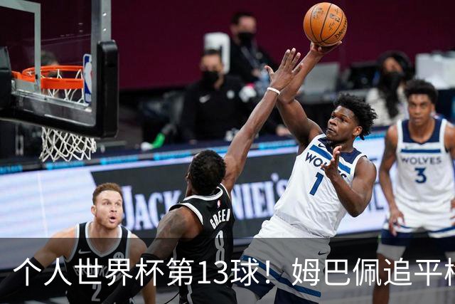 个人世界杯第13球！姆巴佩追平梅西 只差克洛泽纪录3球