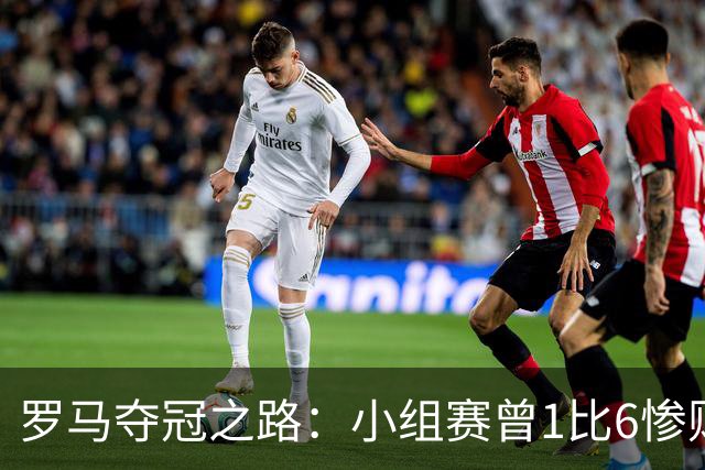 罗马夺冠之路：小组赛曾1比6惨败 4遇博德闪耀只1胜